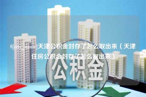 泸州天津公积金封存了怎么取出来（天津住房公积金封存了怎么取出来）