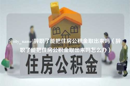 泸州辞职了能把住房公积金取出来吗（辞职了能把住房公积金取出来吗怎么办）