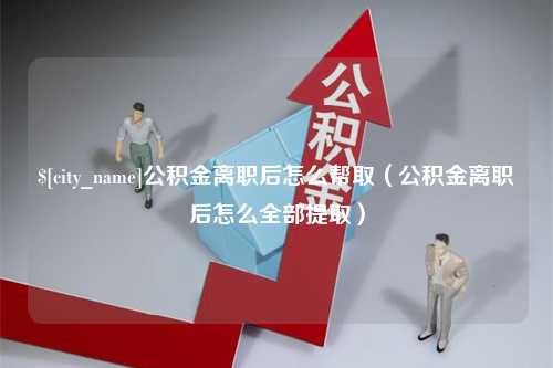 泸州公积金离职后怎么帮取（公积金离职后怎么全部提取）