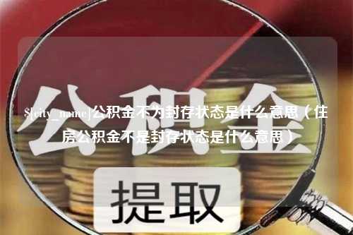 泸州公积金不为封存状态是什么意思（住房公积金不是封存状态是什么意思）