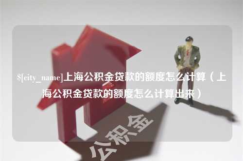 泸州上海公积金贷款的额度怎么计算（上海公积金贷款的额度怎么计算出来）